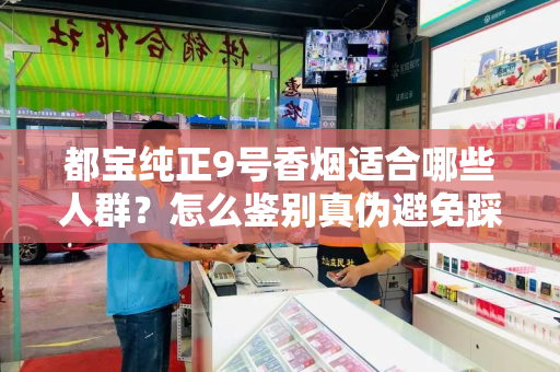 都宝纯正9号香烟适合哪些人群？怎么鉴别真伪避免踩坑？